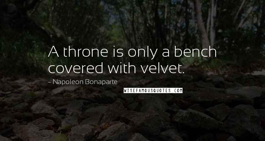 Napoleon Bonaparte Quotes: A throne is only a bench covered with velvet.