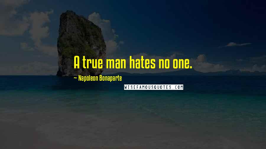 Napoleon Bonaparte Quotes: A true man hates no one.