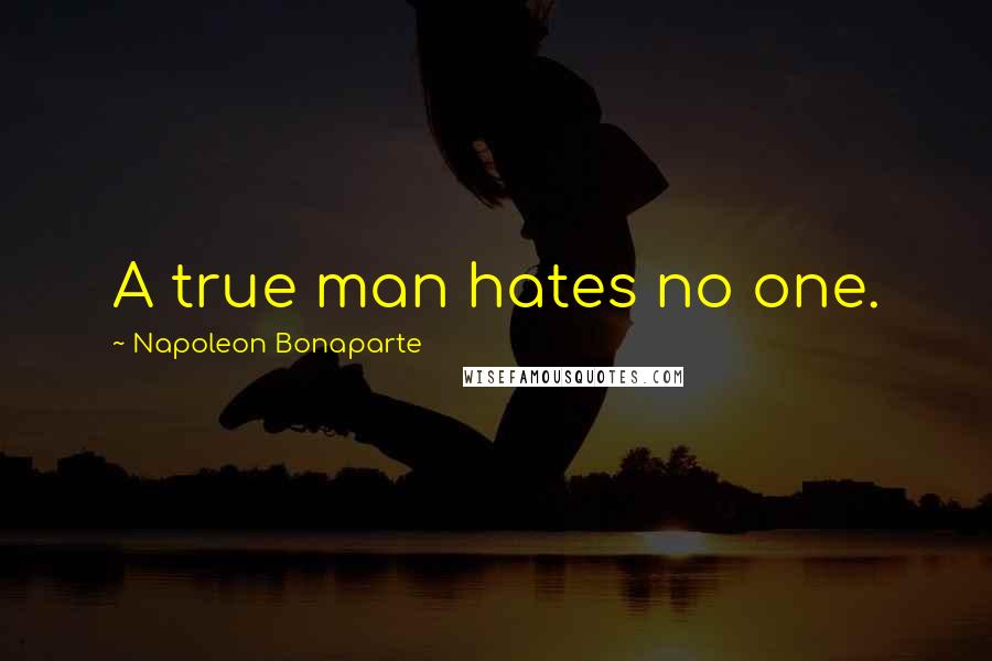 Napoleon Bonaparte Quotes: A true man hates no one.