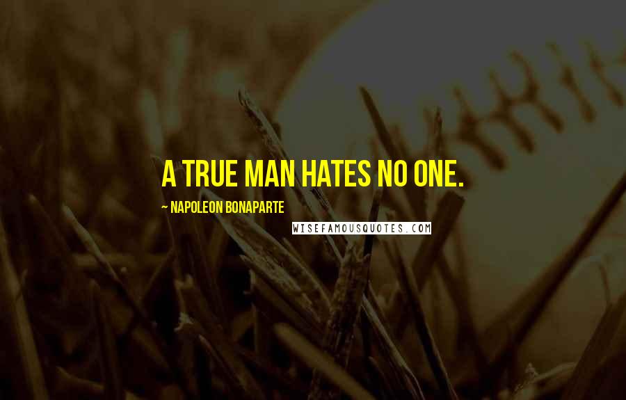 Napoleon Bonaparte Quotes: A true man hates no one.