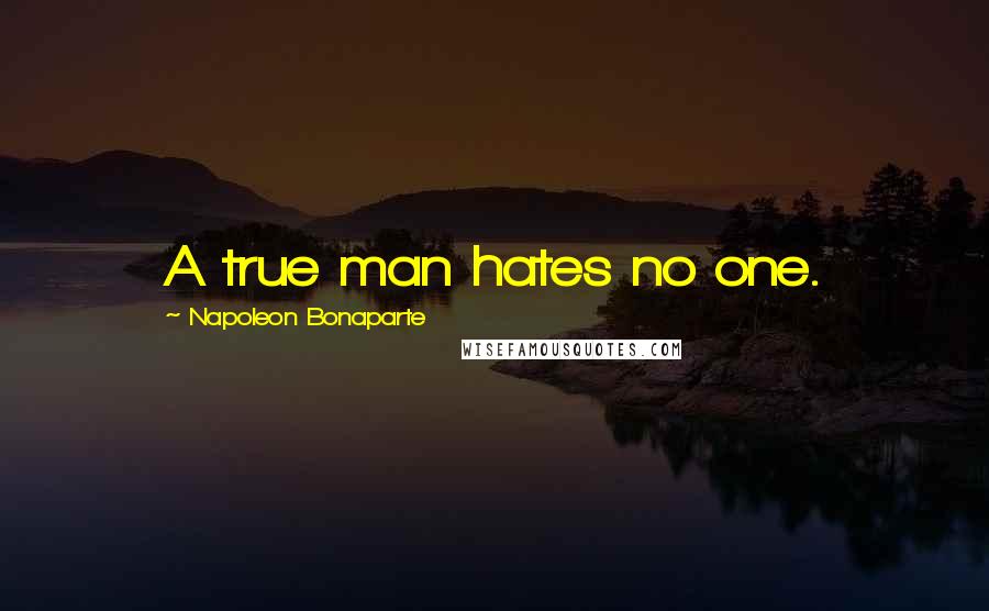 Napoleon Bonaparte Quotes: A true man hates no one.