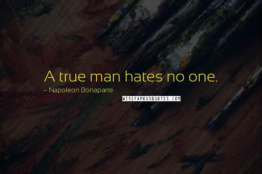 Napoleon Bonaparte Quotes: A true man hates no one.