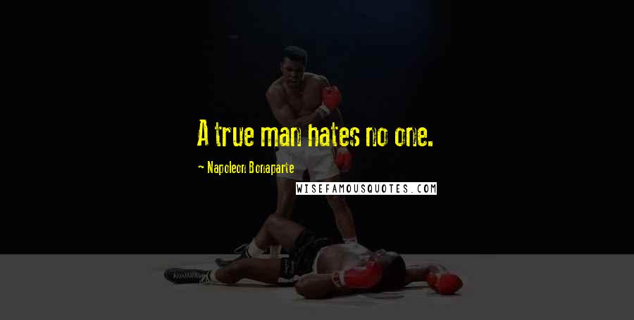 Napoleon Bonaparte Quotes: A true man hates no one.