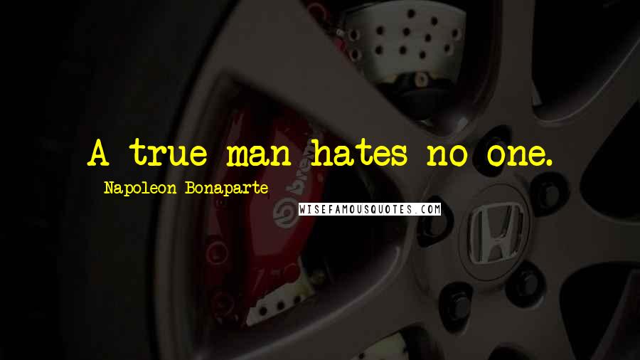 Napoleon Bonaparte Quotes: A true man hates no one.