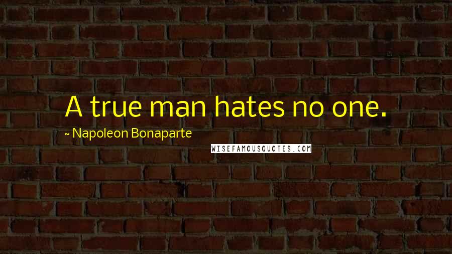 Napoleon Bonaparte Quotes: A true man hates no one.