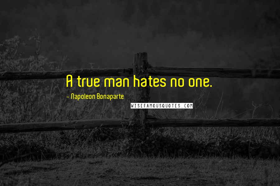 Napoleon Bonaparte Quotes: A true man hates no one.