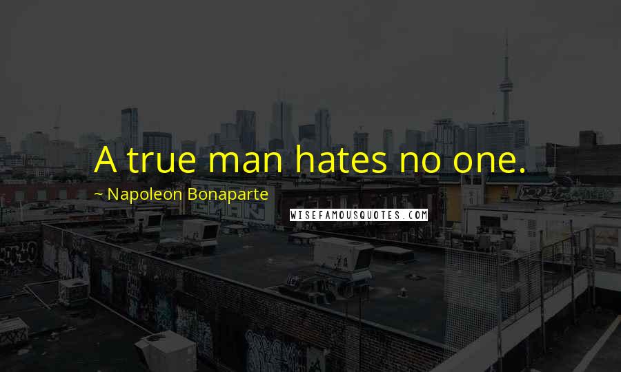 Napoleon Bonaparte Quotes: A true man hates no one.