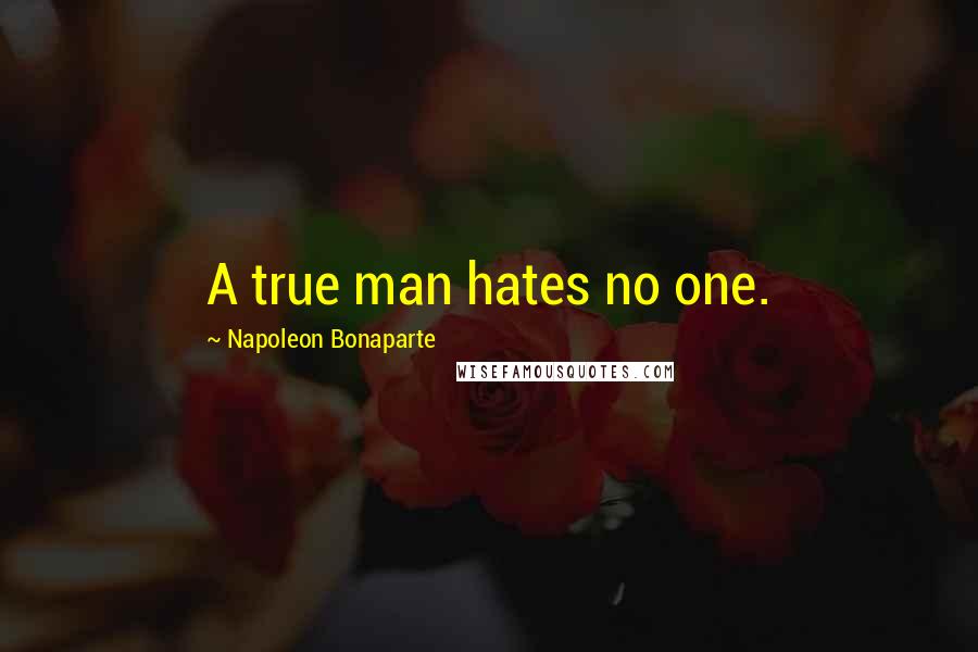 Napoleon Bonaparte Quotes: A true man hates no one.