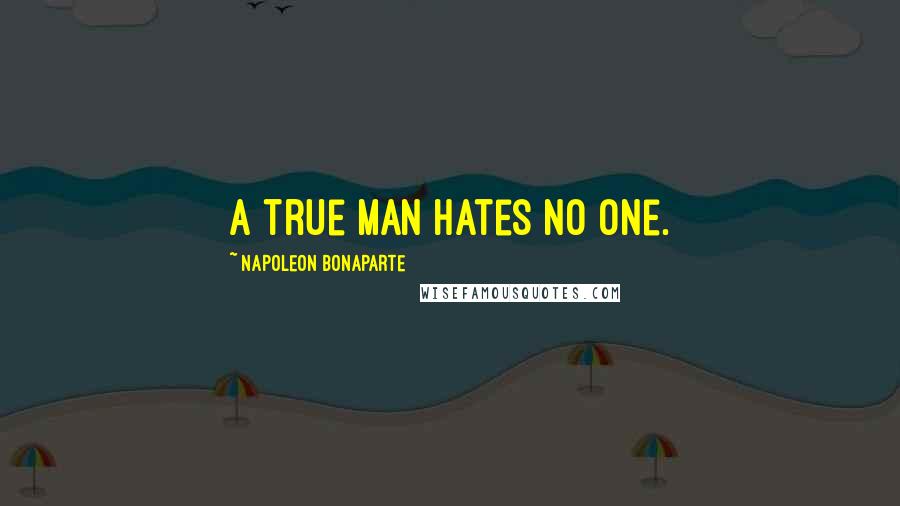 Napoleon Bonaparte Quotes: A true man hates no one.