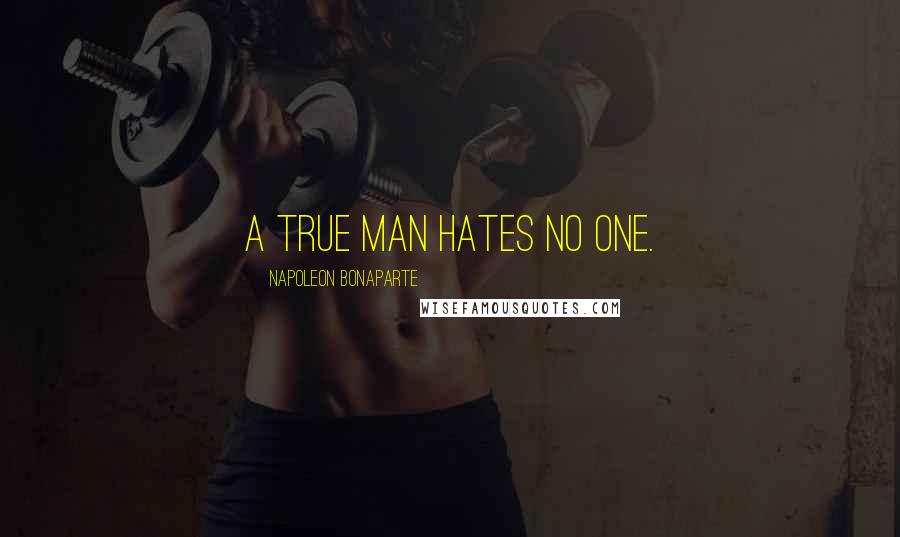 Napoleon Bonaparte Quotes: A true man hates no one.