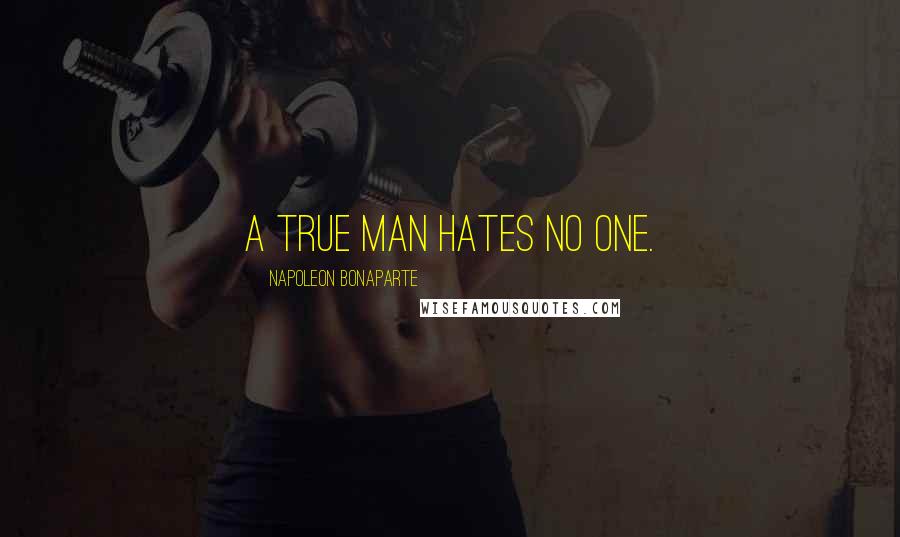 Napoleon Bonaparte Quotes: A true man hates no one.