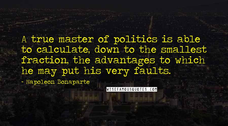 Napoleon Bonaparte Quotes: A true master of politics is able to calculate, down to the smallest fraction, the advantages to which he may put his very faults.