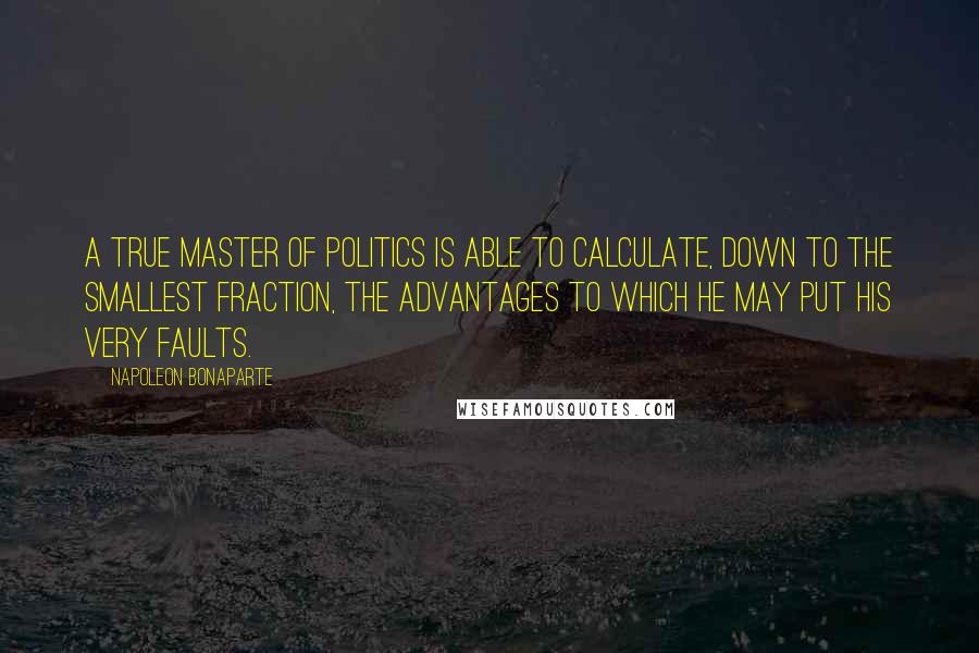 Napoleon Bonaparte Quotes: A true master of politics is able to calculate, down to the smallest fraction, the advantages to which he may put his very faults.