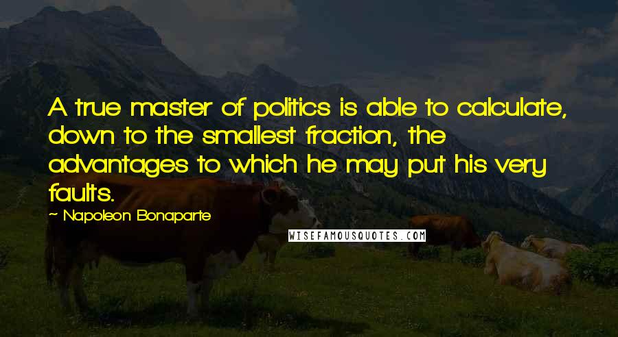 Napoleon Bonaparte Quotes: A true master of politics is able to calculate, down to the smallest fraction, the advantages to which he may put his very faults.