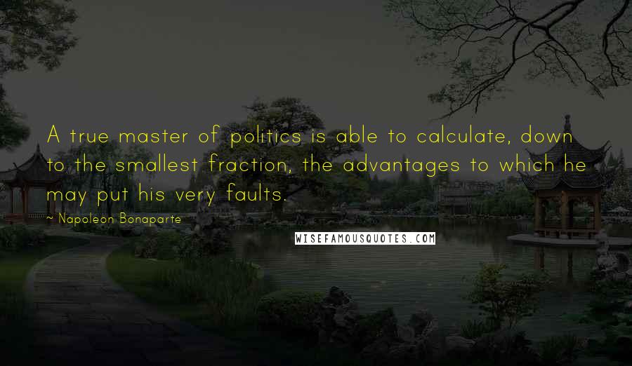 Napoleon Bonaparte Quotes: A true master of politics is able to calculate, down to the smallest fraction, the advantages to which he may put his very faults.