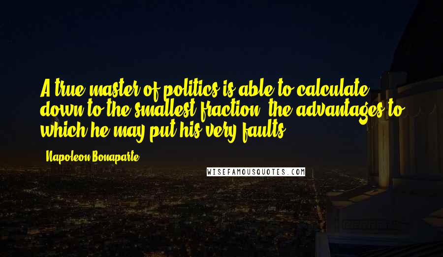 Napoleon Bonaparte Quotes: A true master of politics is able to calculate, down to the smallest fraction, the advantages to which he may put his very faults.