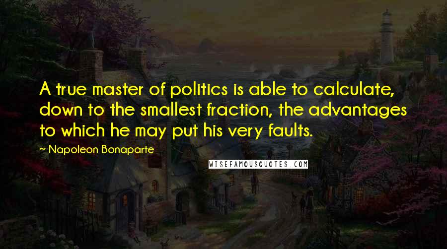 Napoleon Bonaparte Quotes: A true master of politics is able to calculate, down to the smallest fraction, the advantages to which he may put his very faults.