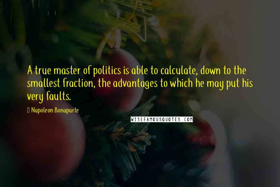 Napoleon Bonaparte Quotes: A true master of politics is able to calculate, down to the smallest fraction, the advantages to which he may put his very faults.