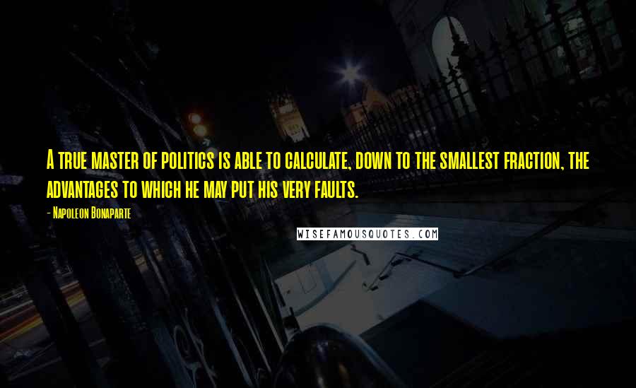 Napoleon Bonaparte Quotes: A true master of politics is able to calculate, down to the smallest fraction, the advantages to which he may put his very faults.