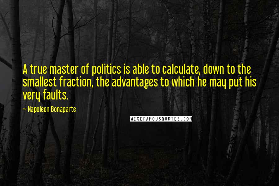 Napoleon Bonaparte Quotes: A true master of politics is able to calculate, down to the smallest fraction, the advantages to which he may put his very faults.