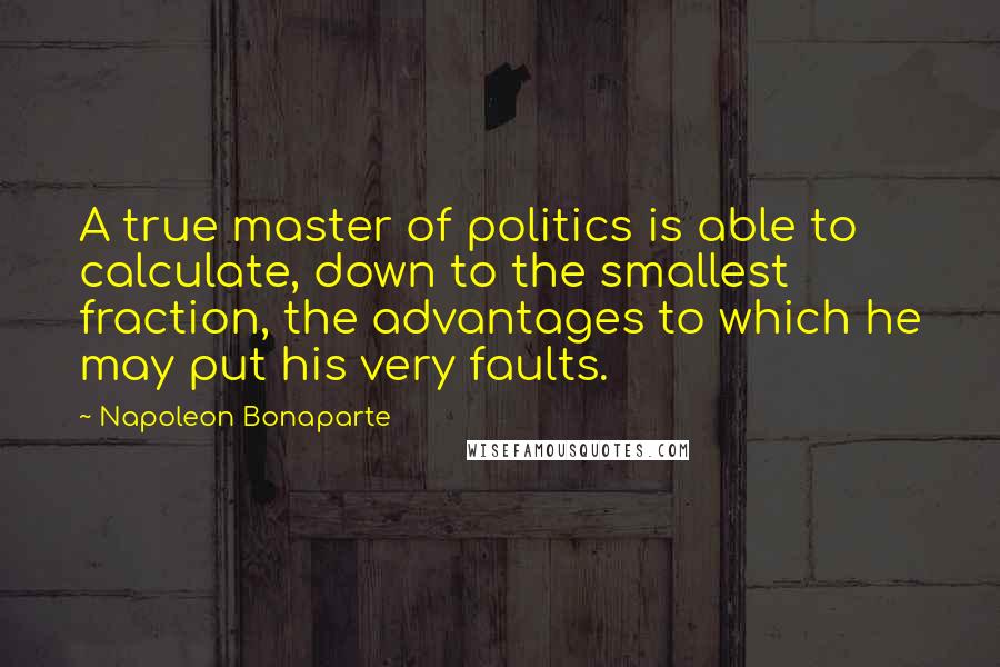 Napoleon Bonaparte Quotes: A true master of politics is able to calculate, down to the smallest fraction, the advantages to which he may put his very faults.