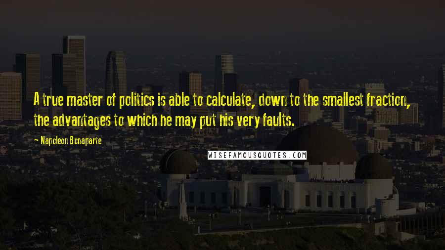 Napoleon Bonaparte Quotes: A true master of politics is able to calculate, down to the smallest fraction, the advantages to which he may put his very faults.