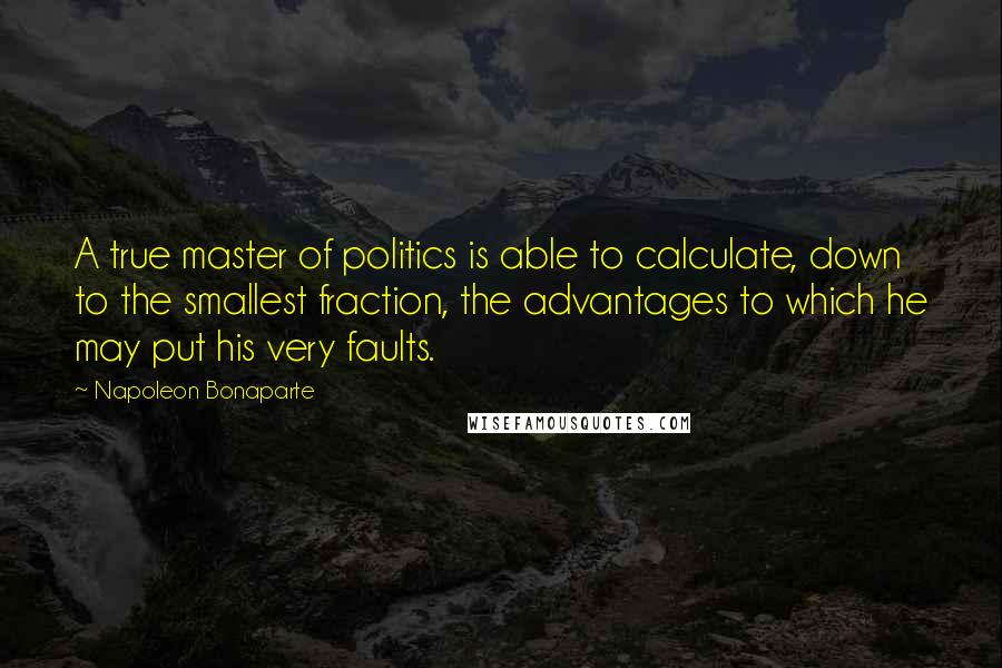 Napoleon Bonaparte Quotes: A true master of politics is able to calculate, down to the smallest fraction, the advantages to which he may put his very faults.