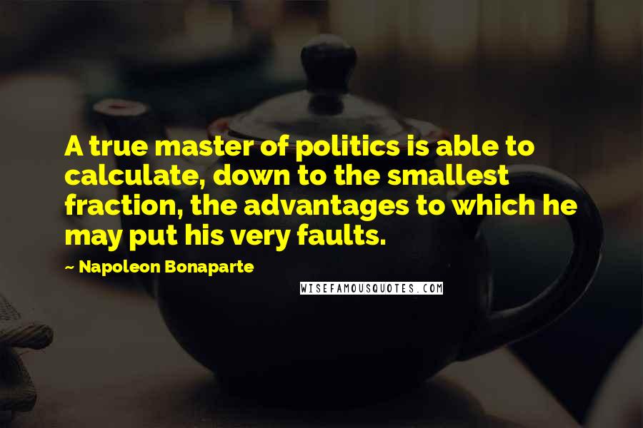 Napoleon Bonaparte Quotes: A true master of politics is able to calculate, down to the smallest fraction, the advantages to which he may put his very faults.