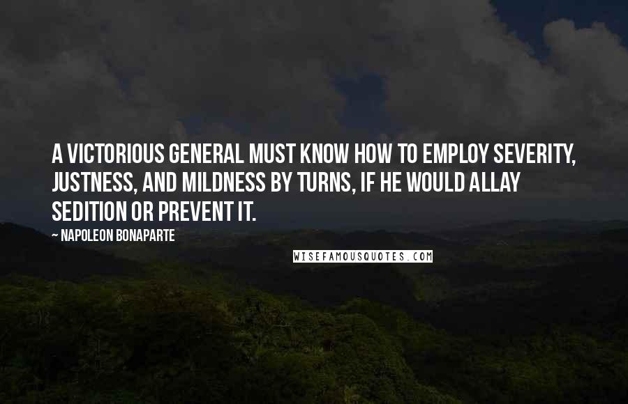 Napoleon Bonaparte Quotes: A victorious general must know how to employ severity, justness, and mildness by turns, if he would allay sedition or prevent it.