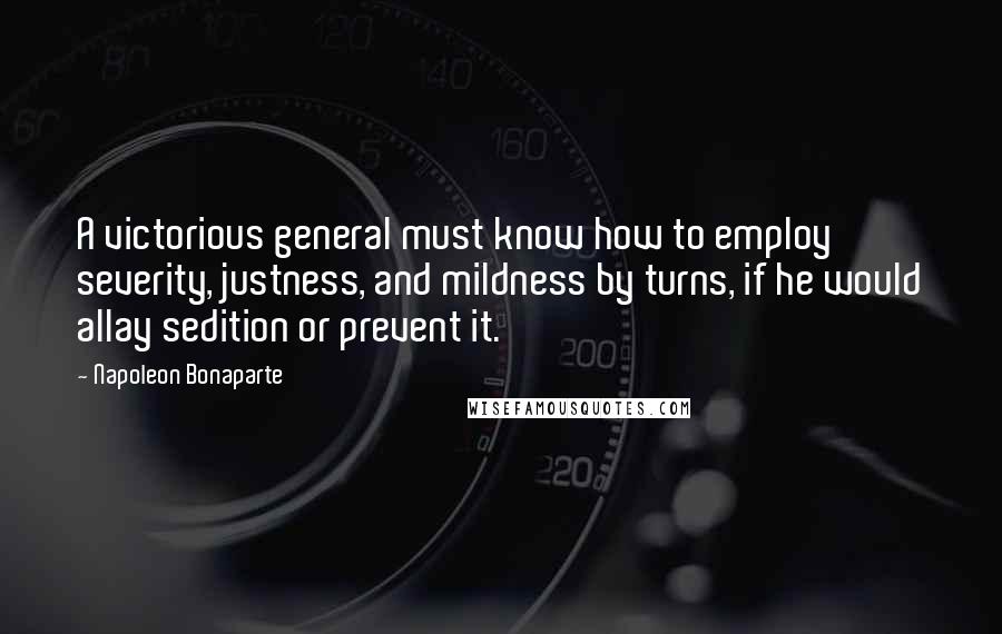Napoleon Bonaparte Quotes: A victorious general must know how to employ severity, justness, and mildness by turns, if he would allay sedition or prevent it.