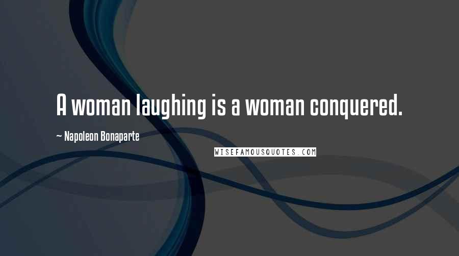 Napoleon Bonaparte Quotes: A woman laughing is a woman conquered.