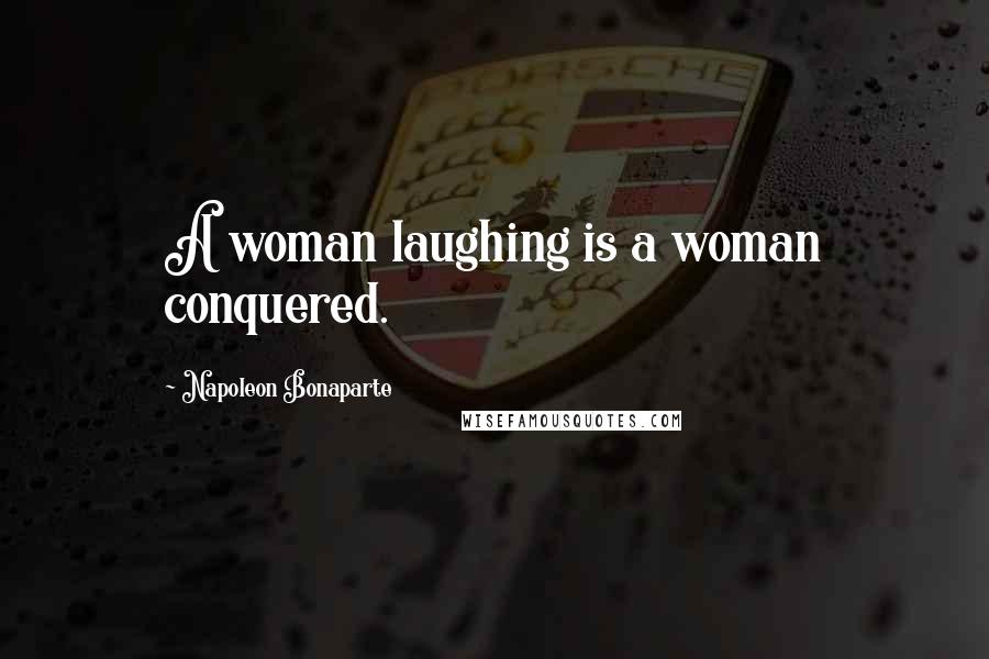 Napoleon Bonaparte Quotes: A woman laughing is a woman conquered.