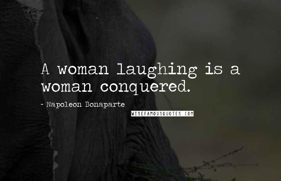 Napoleon Bonaparte Quotes: A woman laughing is a woman conquered.