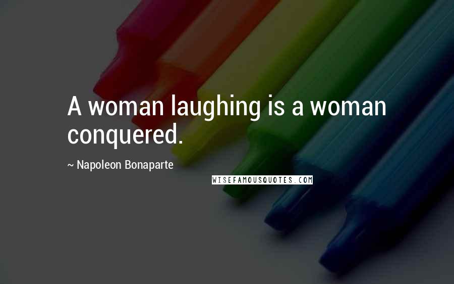 Napoleon Bonaparte Quotes: A woman laughing is a woman conquered.