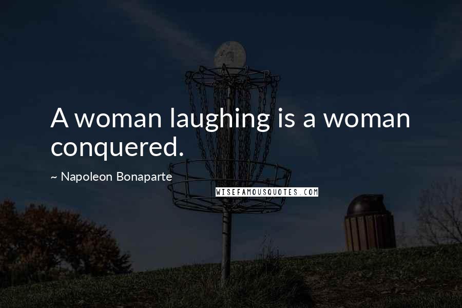 Napoleon Bonaparte Quotes: A woman laughing is a woman conquered.