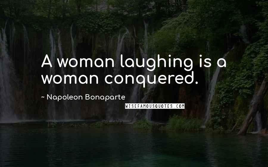 Napoleon Bonaparte Quotes: A woman laughing is a woman conquered.