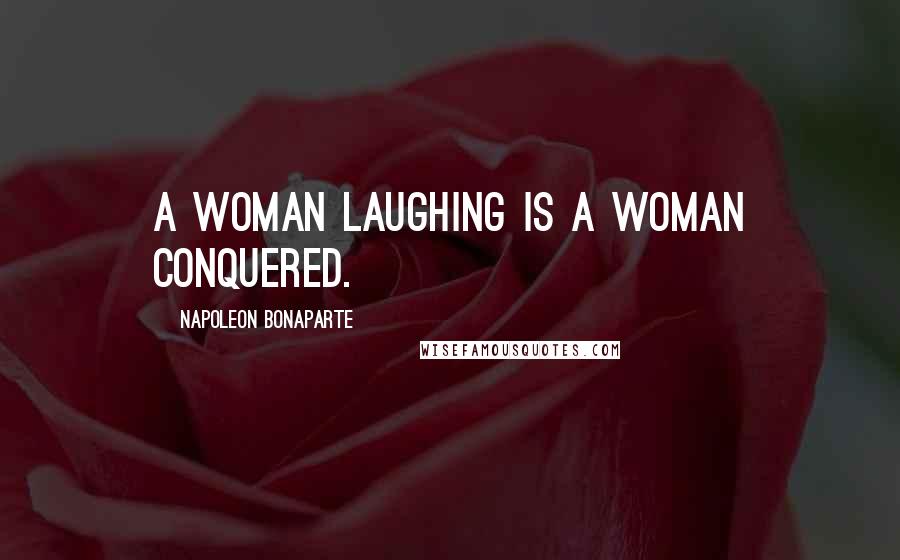 Napoleon Bonaparte Quotes: A woman laughing is a woman conquered.