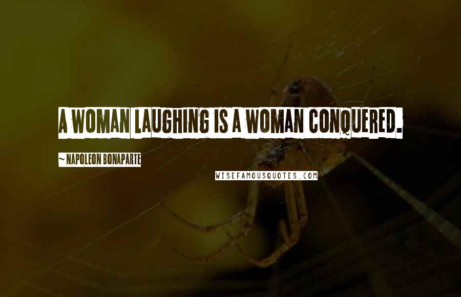 Napoleon Bonaparte Quotes: A woman laughing is a woman conquered.
