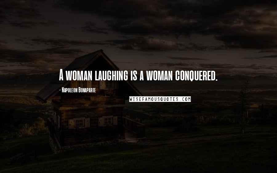 Napoleon Bonaparte Quotes: A woman laughing is a woman conquered.