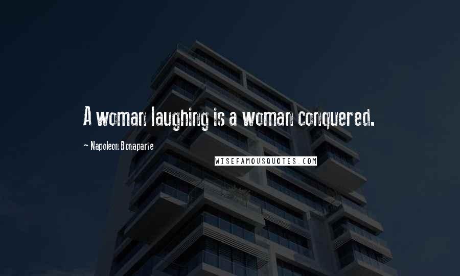 Napoleon Bonaparte Quotes: A woman laughing is a woman conquered.