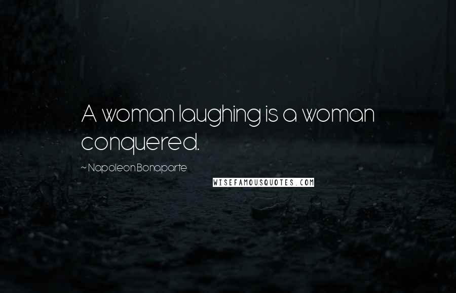 Napoleon Bonaparte Quotes: A woman laughing is a woman conquered.