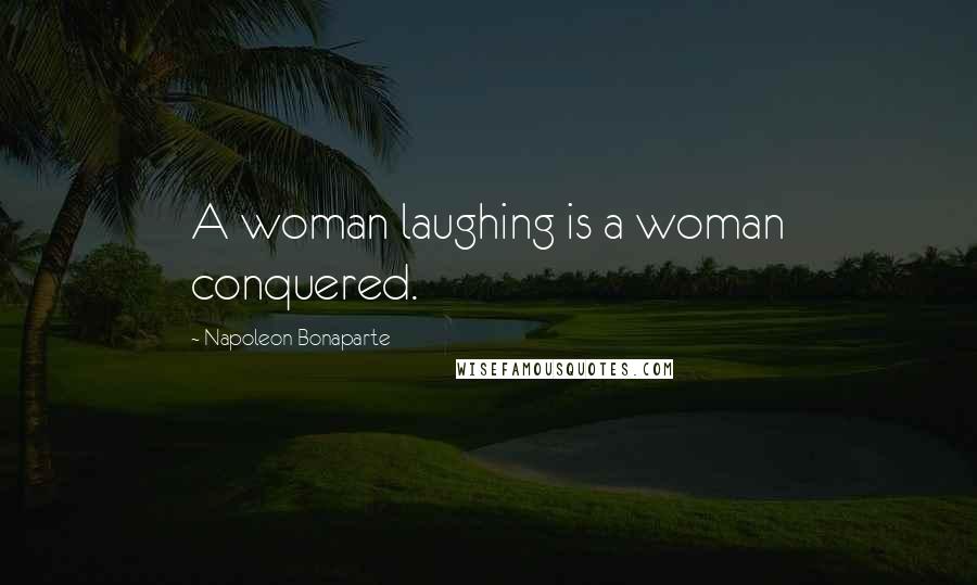 Napoleon Bonaparte Quotes: A woman laughing is a woman conquered.