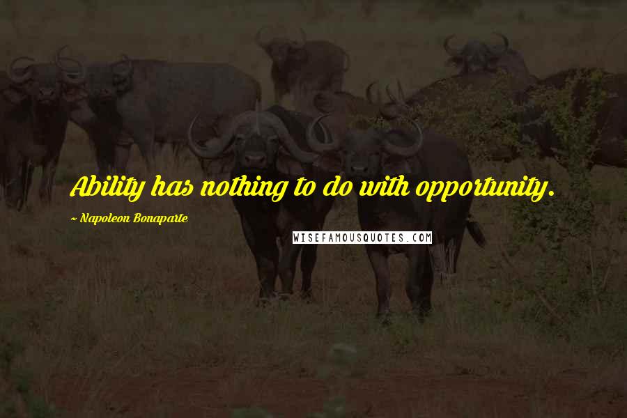 Napoleon Bonaparte Quotes: Ability has nothing to do with opportunity.