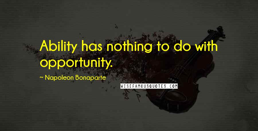 Napoleon Bonaparte Quotes: Ability has nothing to do with opportunity.