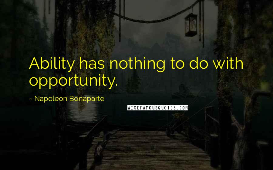 Napoleon Bonaparte Quotes: Ability has nothing to do with opportunity.