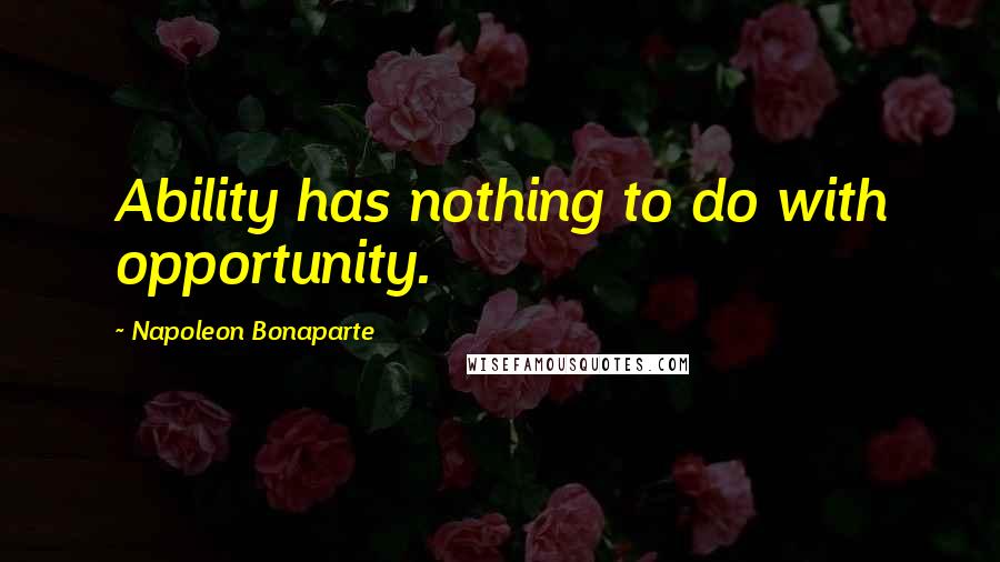 Napoleon Bonaparte Quotes: Ability has nothing to do with opportunity.