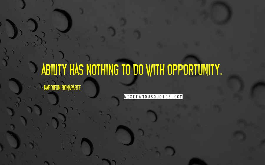 Napoleon Bonaparte Quotes: Ability has nothing to do with opportunity.