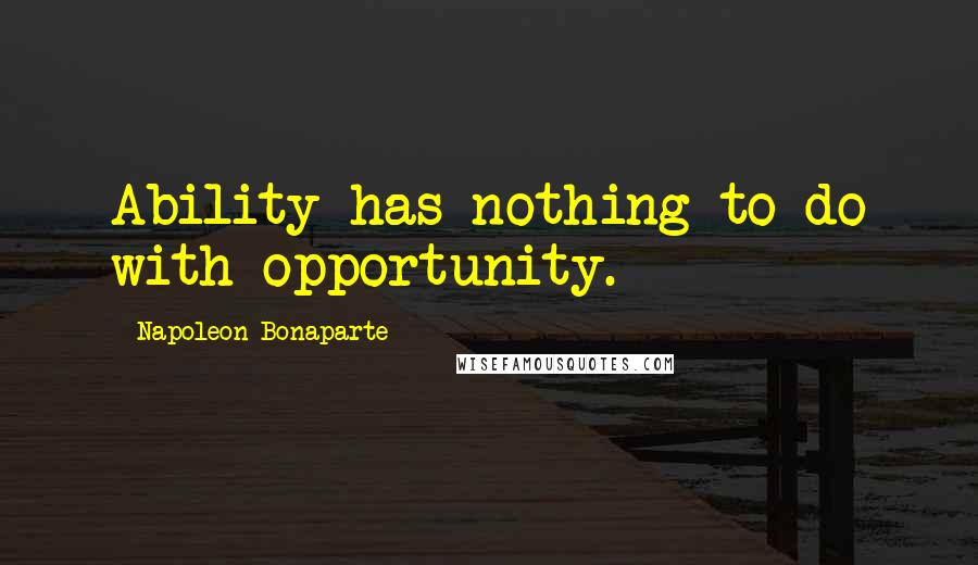 Napoleon Bonaparte Quotes: Ability has nothing to do with opportunity.