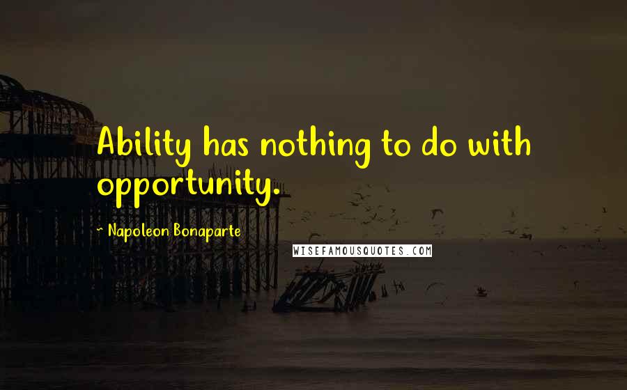 Napoleon Bonaparte Quotes: Ability has nothing to do with opportunity.