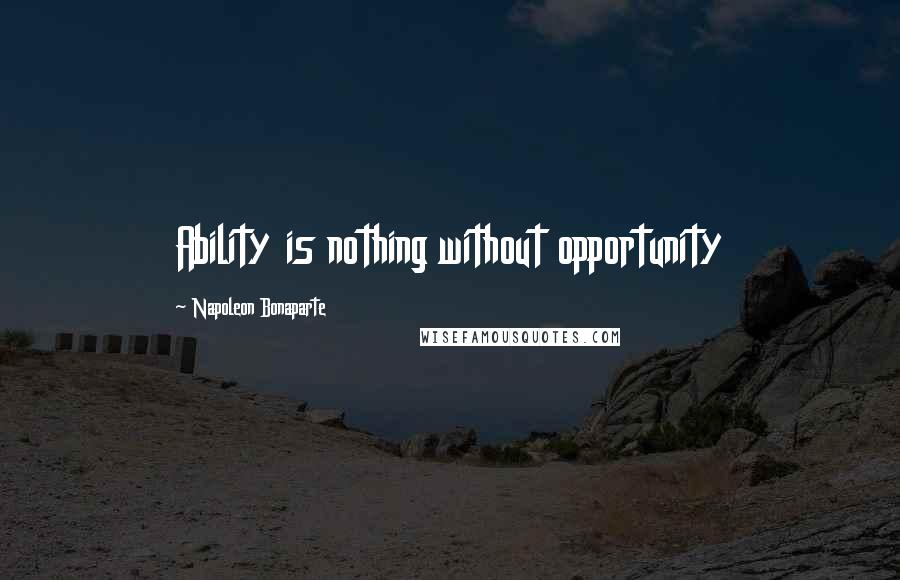 Napoleon Bonaparte Quotes: Ability is nothing without opportunity